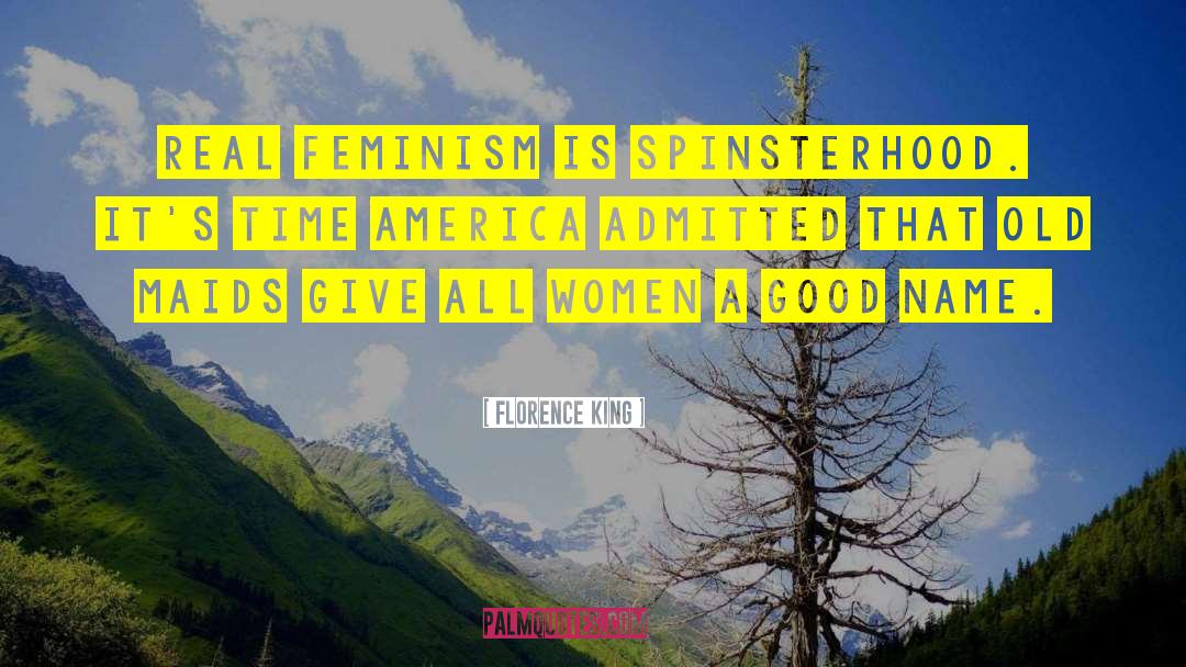 Florence King Quotes: Real feminism is spinsterhood. It's