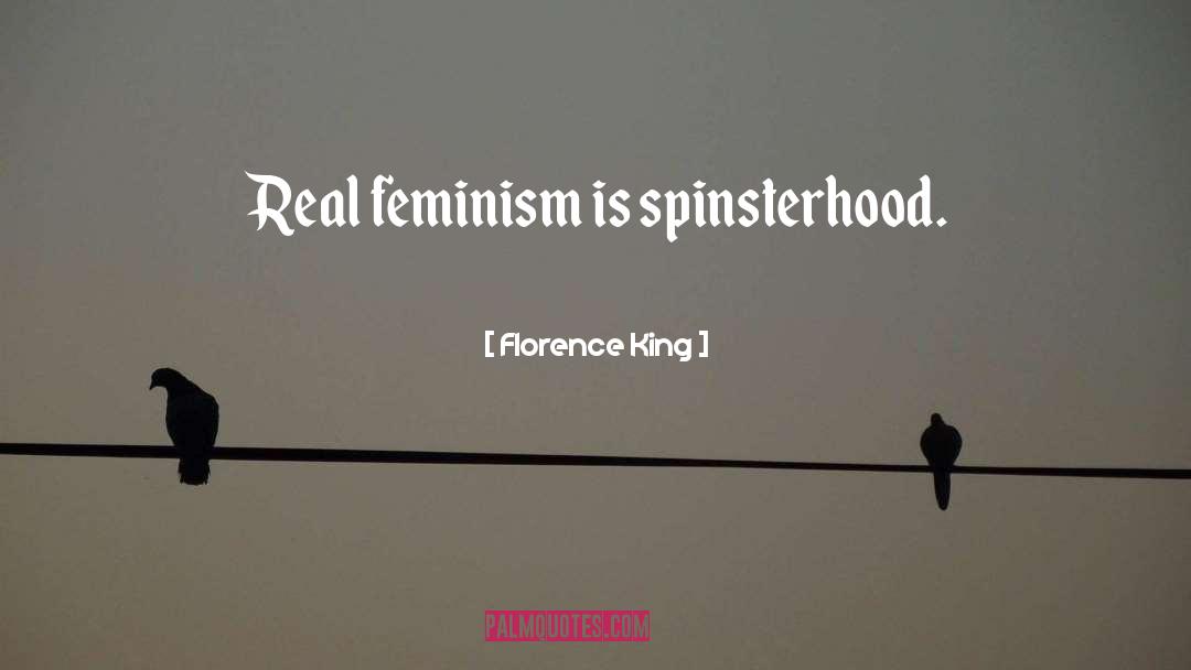 Florence King Quotes: Real feminism is spinsterhood.