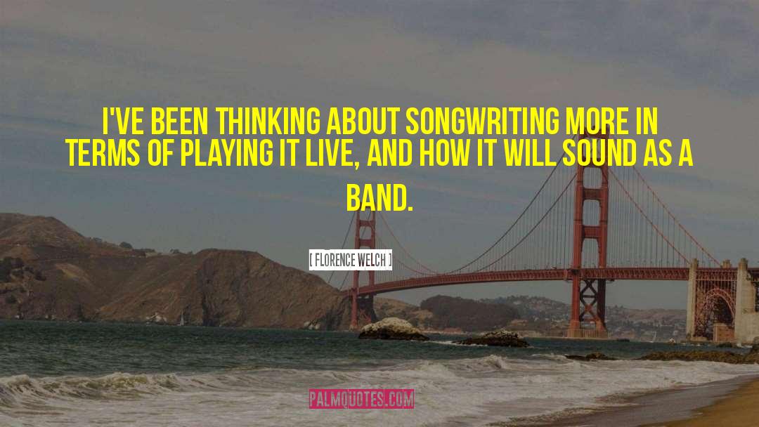 Florence Welch Quotes: I've been thinking about songwriting