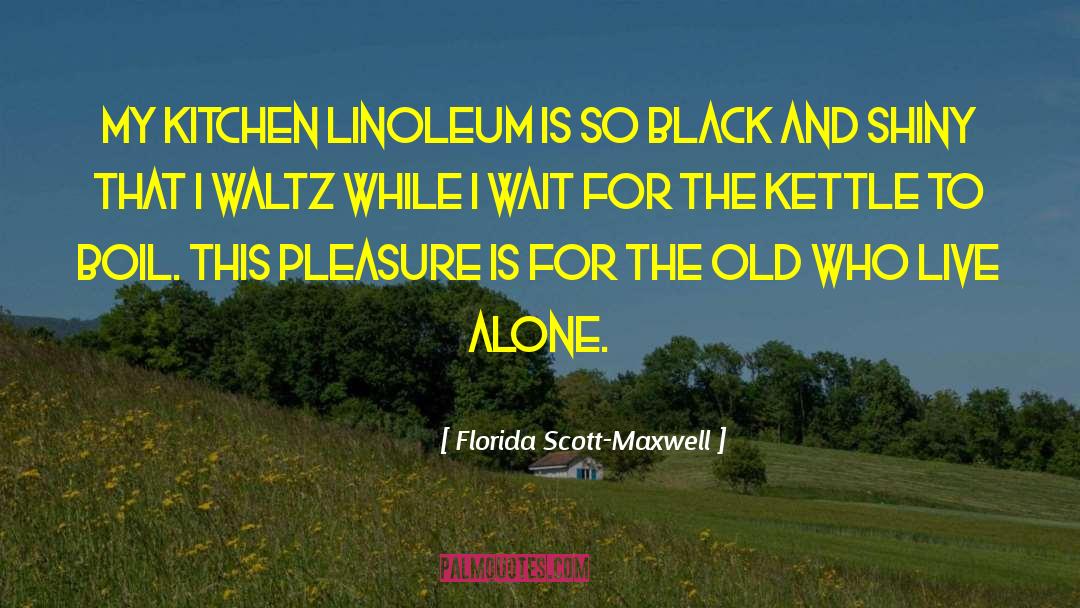 Florida Scott-Maxwell Quotes: My kitchen linoleum is so