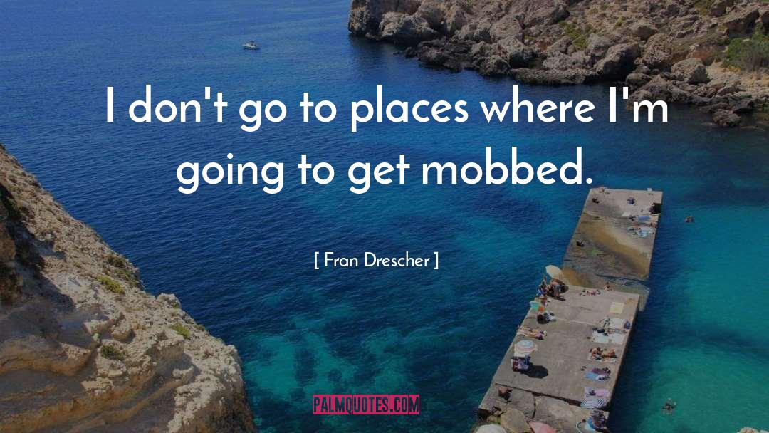 Fran Drescher Quotes: I don't go to places