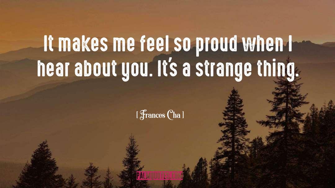 Frances Cha Quotes: It makes me feel so