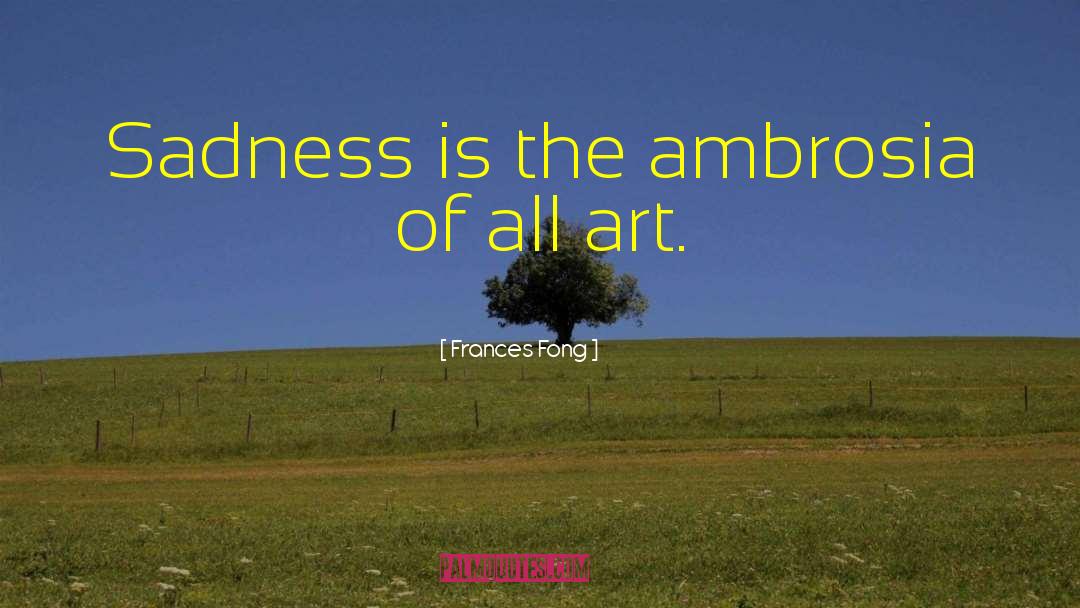 Frances Fong Quotes: Sadness is the ambrosia of