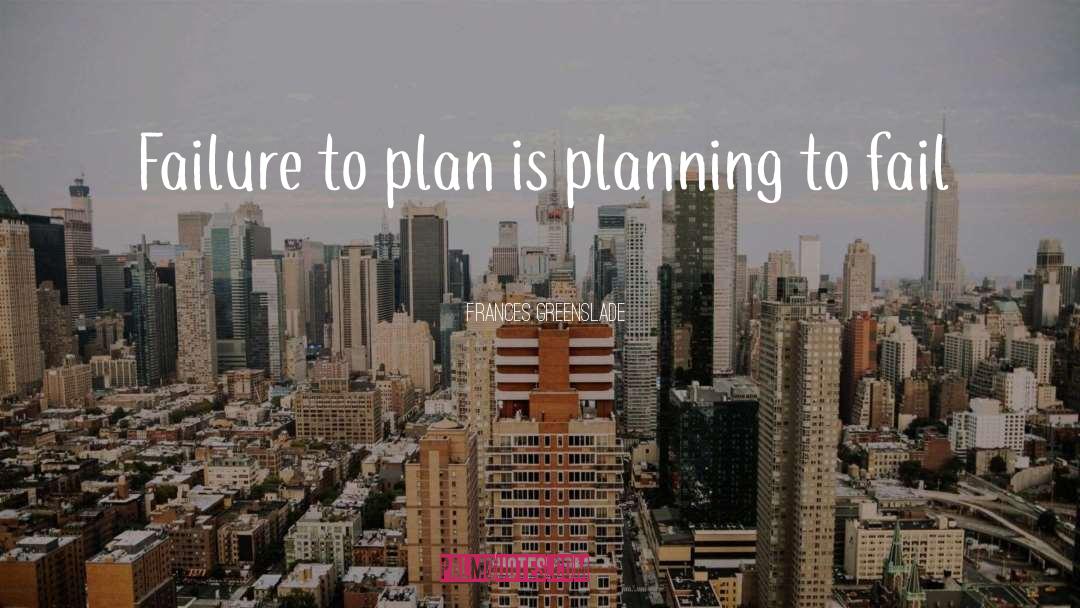 Frances Greenslade Quotes: Failure to plan is planning