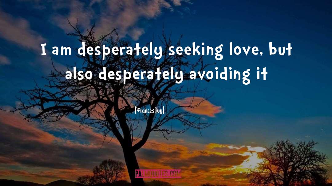 Frances Ivy Quotes: I am desperately seeking love,