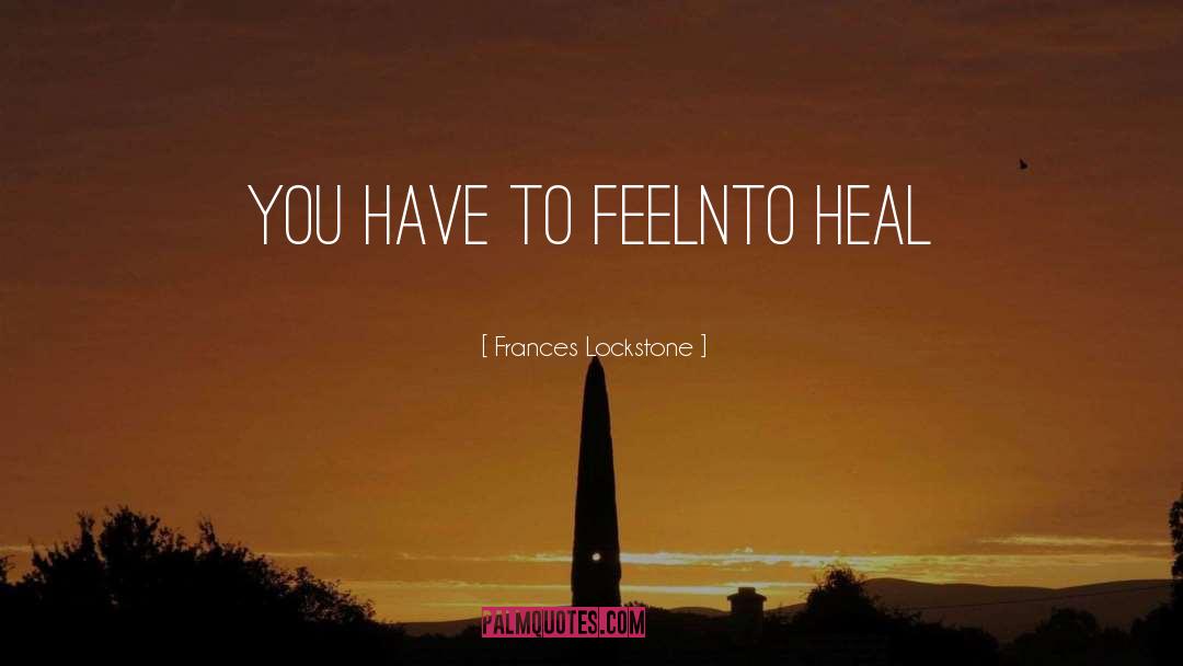 Frances Lockstone Quotes: You have to feelnto heal