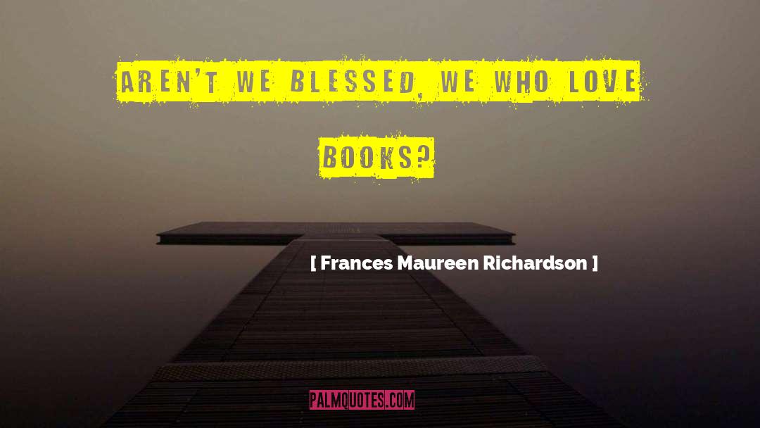 Frances Maureen Richardson Quotes: Aren't we blessed, we who
