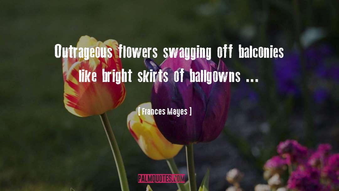 Frances Mayes Quotes: Outrageous flowers swagging off balconies