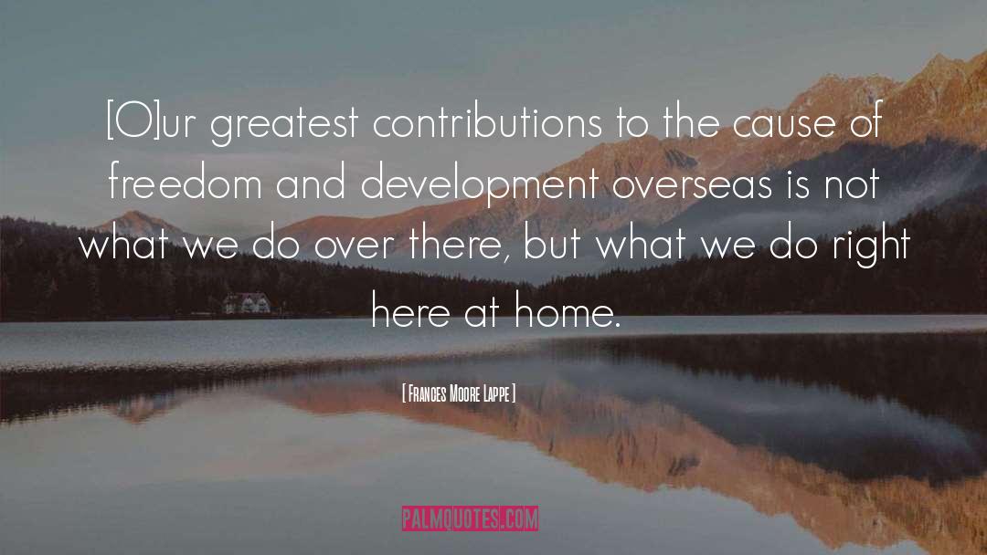 Frances Moore Lappe Quotes: [O]ur greatest contributions to the