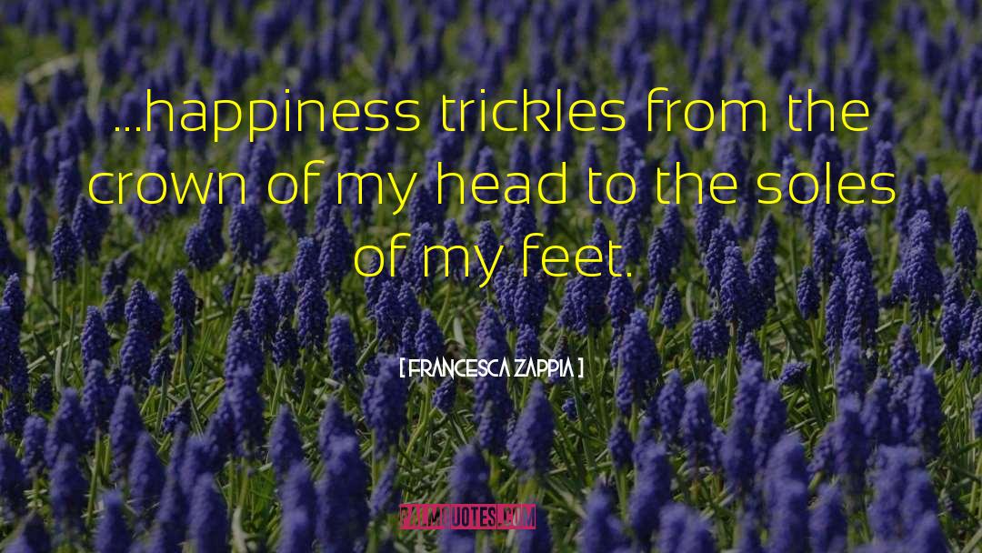Francesca Zappia Quotes: ...happiness trickles from the crown