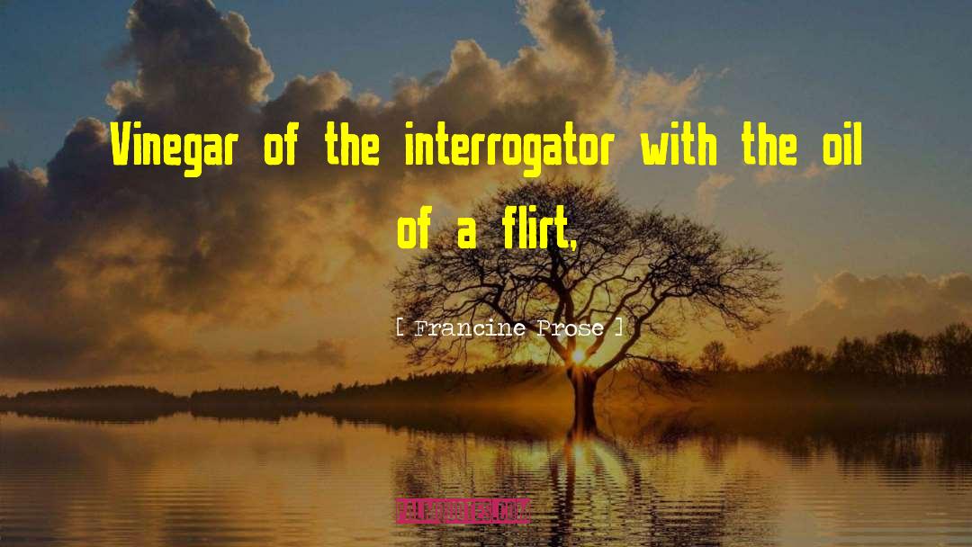 Francine Prose Quotes: Vinegar of the interrogator with