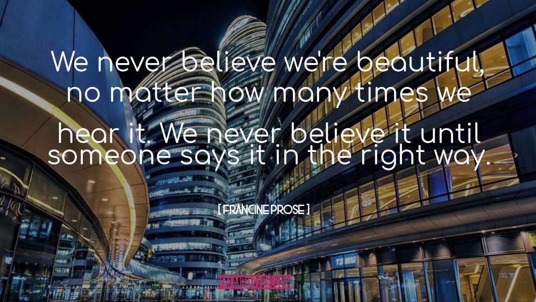 Francine Prose Quotes: We never believe we're beautiful,