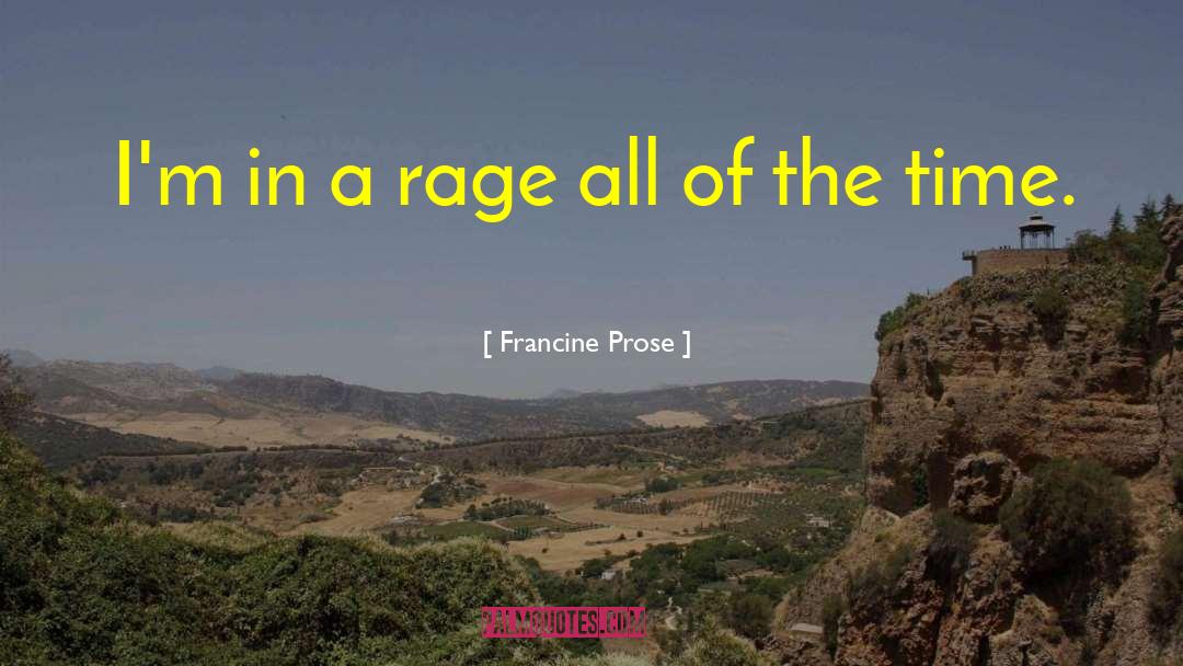 Francine Prose Quotes: I'm in a rage all