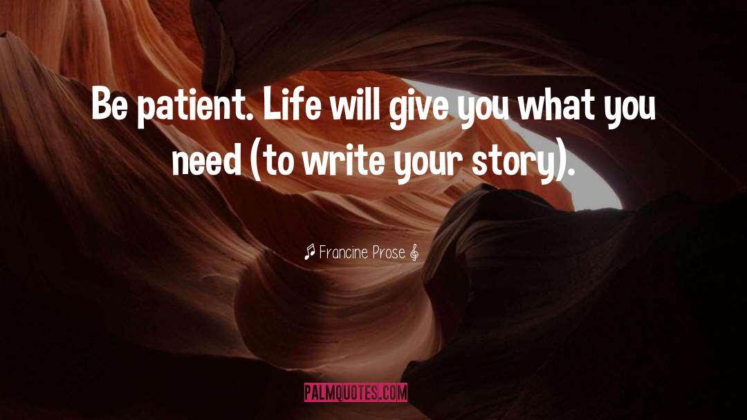 Francine Prose Quotes: Be patient. Life will give