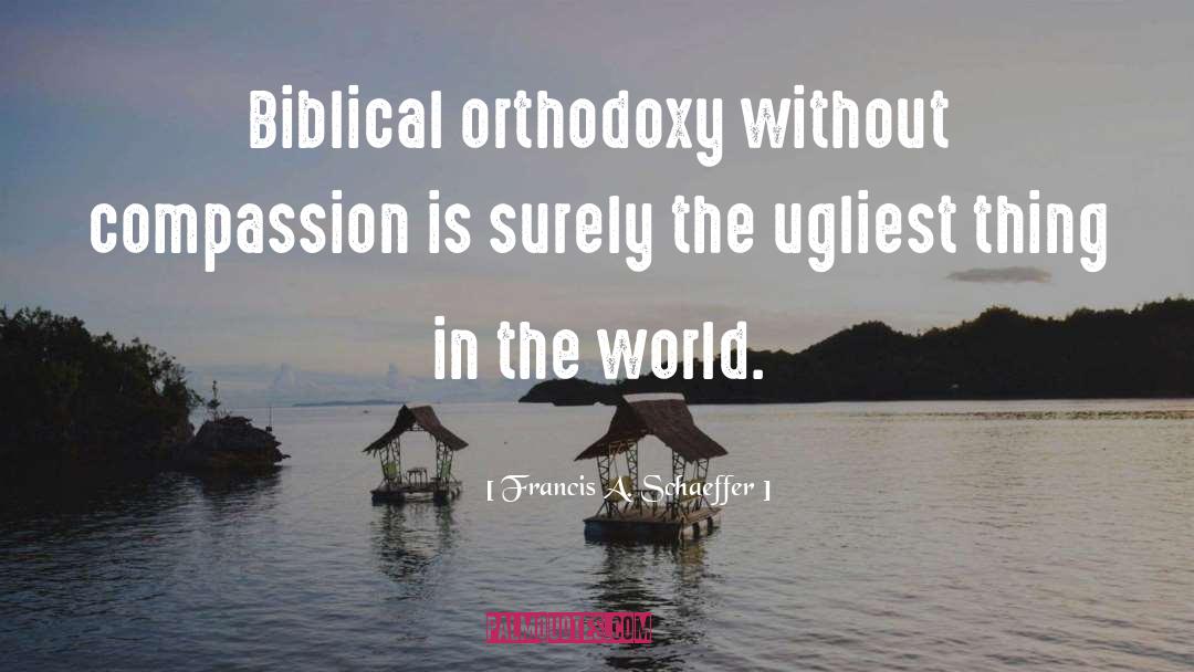 Francis A. Schaeffer Quotes: Biblical orthodoxy without compassion is