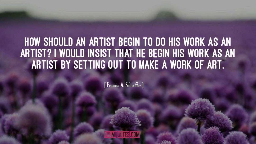 Francis A. Schaeffer Quotes: How should an artist begin