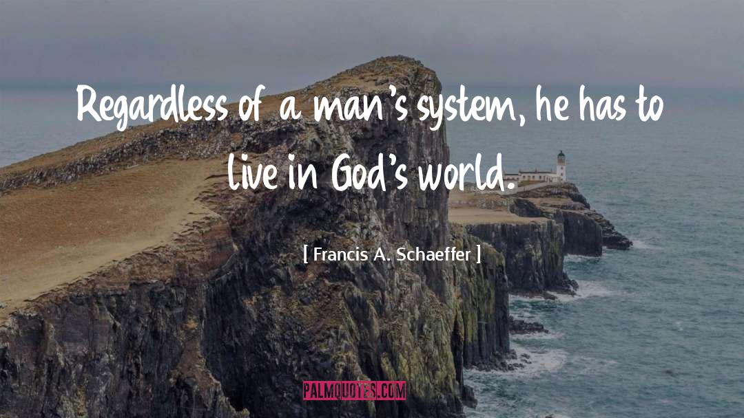 Francis A. Schaeffer Quotes: Regardless of a man's system,