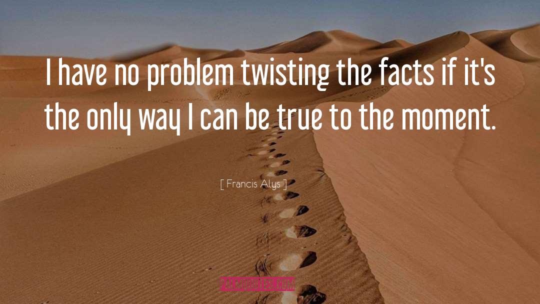 Francis Alys Quotes: I have no problem twisting