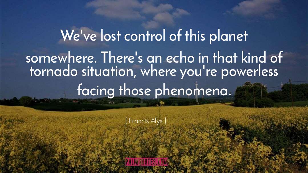 Francis Alys Quotes: We've lost control of this