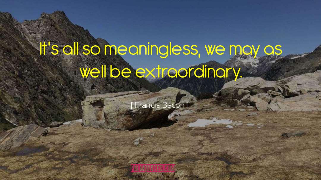 Francis Bacon Quotes: It's all so meaningless, we