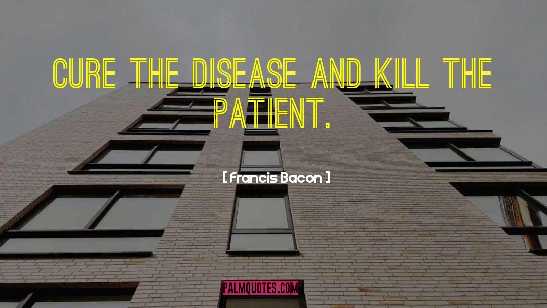 Francis Bacon Quotes: Cure the disease and kill