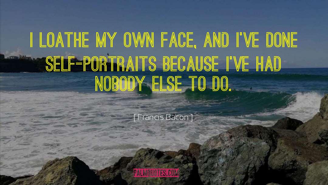 Francis Bacon Quotes: I loathe my own face,
