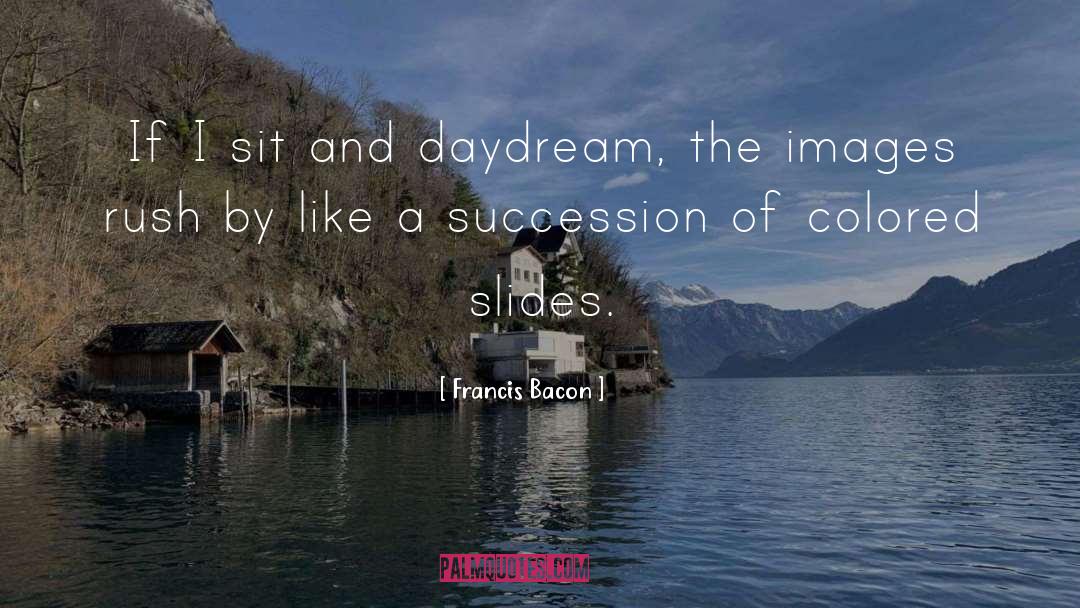 Francis Bacon Quotes: If I sit and daydream,
