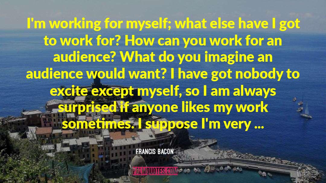 Francis Bacon Quotes: I'm working for myself; what