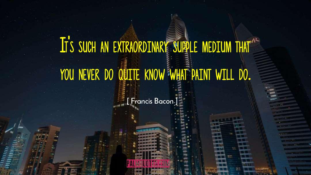 Francis Bacon Quotes: It's such an extraordinary supple