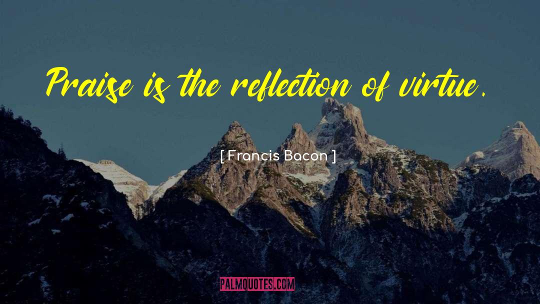 Francis Bacon Quotes: Praise is the reflection of