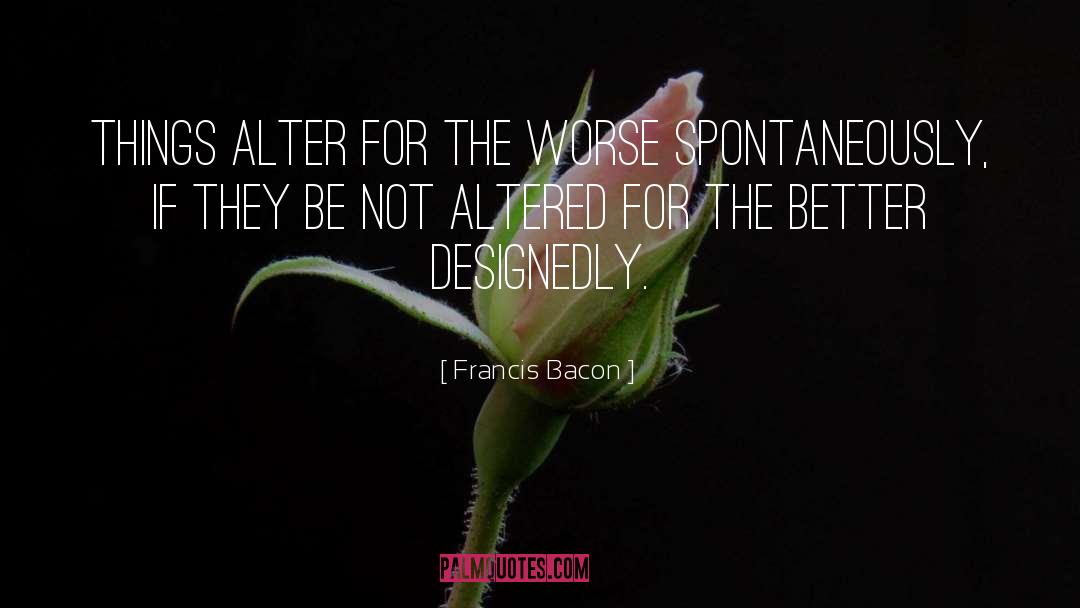Francis Bacon Quotes: Things alter for the worse