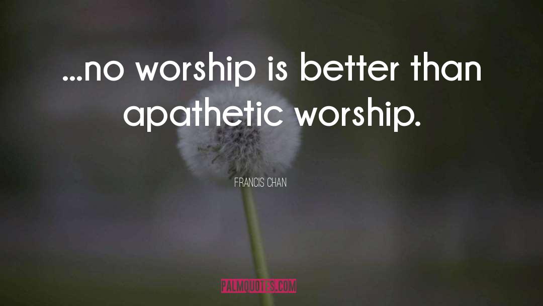 Francis Chan Quotes: ...no worship is better than