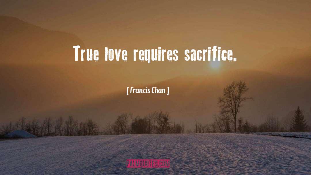 Francis Chan Quotes: True love requires sacrifice.