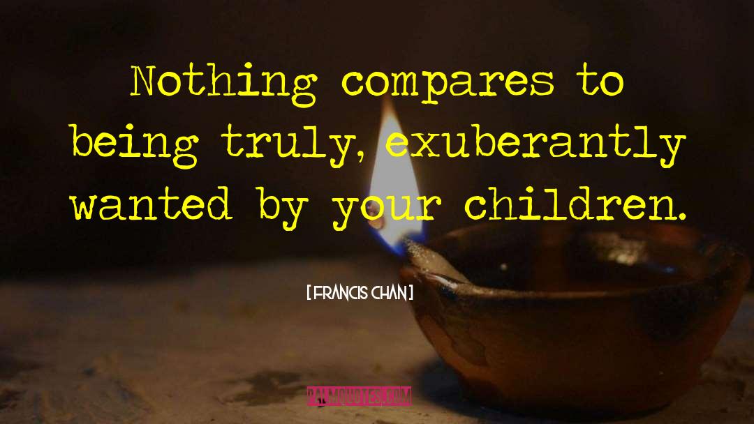 Francis Chan Quotes: Nothing compares to being truly,