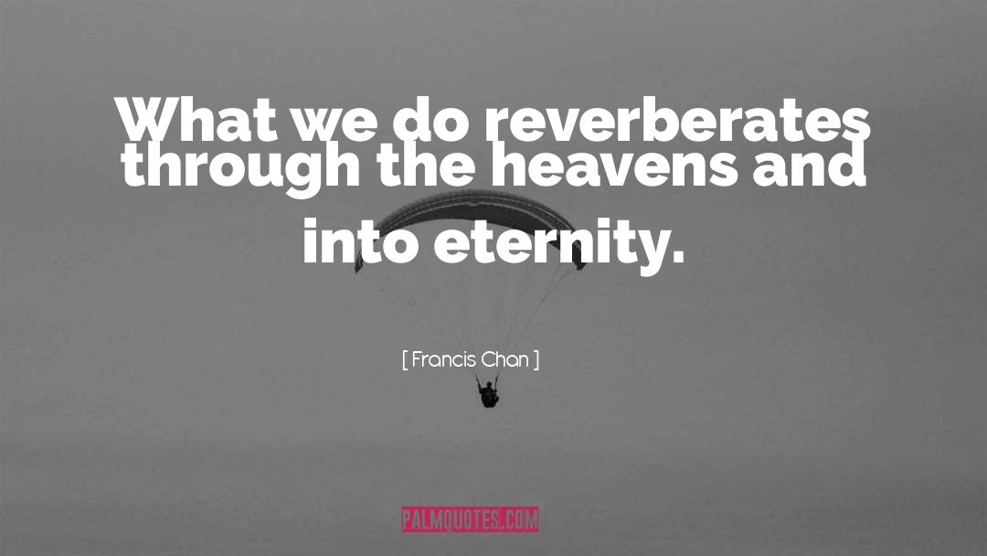 Francis Chan Quotes: What we do reverberates through