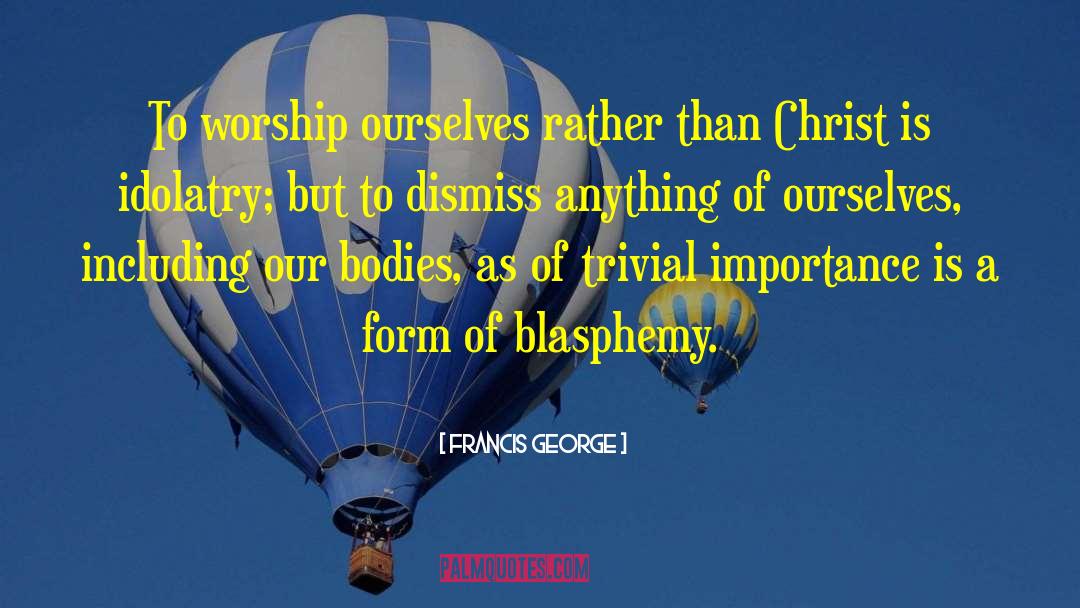 Francis George Quotes: To worship ourselves rather than