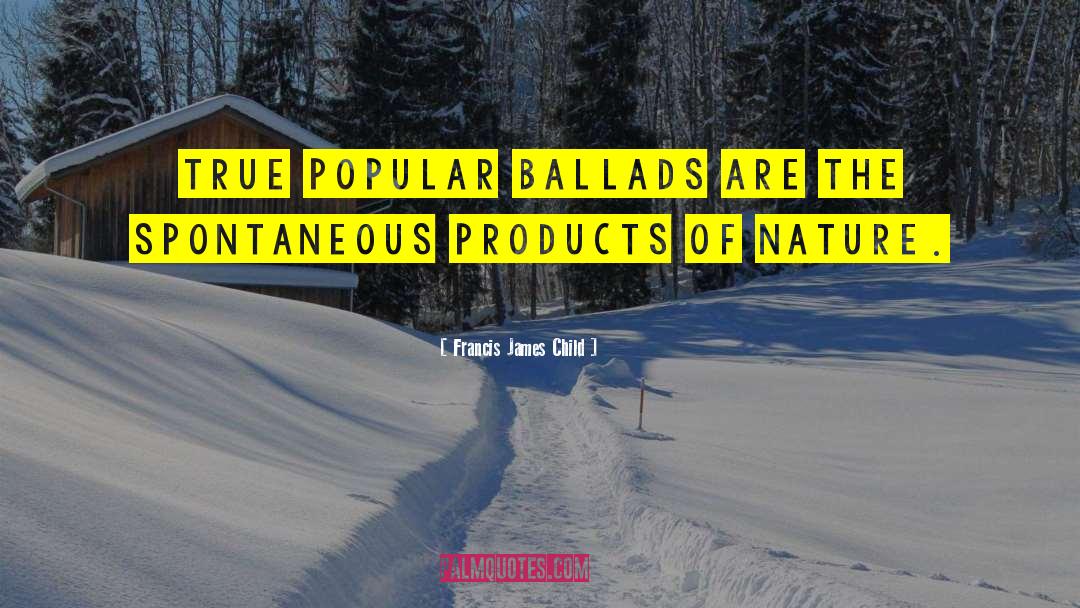 Francis James Child Quotes: True popular ballads are the