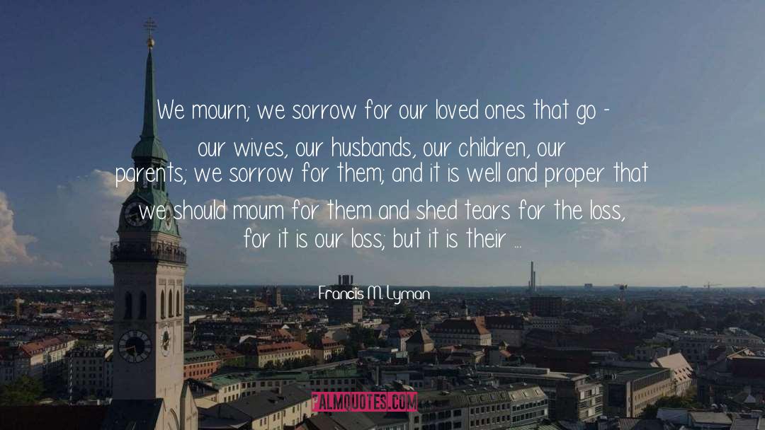 Francis M. Lyman Quotes: We mourn; we sorrow for