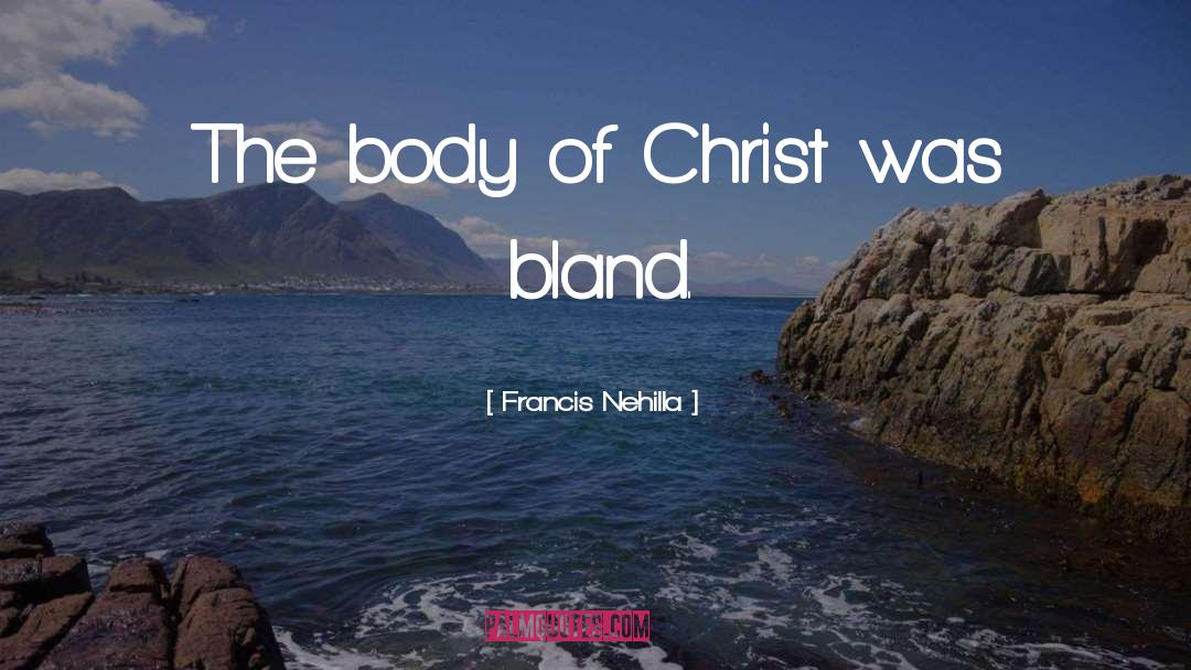 Francis Nehilla Quotes: The body of Christ was