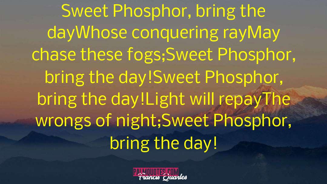 Francis Quarles Quotes: Sweet Phosphor, bring the dayWhose