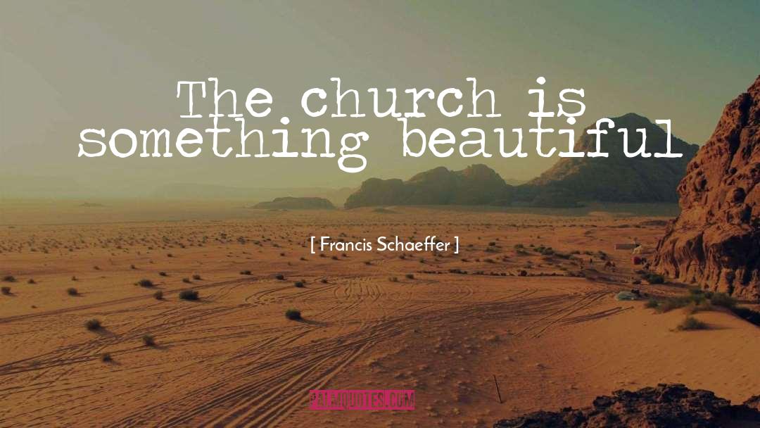 Francis Schaeffer Quotes: The church is something beautiful