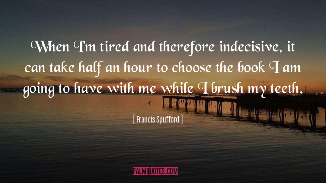 Francis Spufford Quotes: When I'm tired and therefore