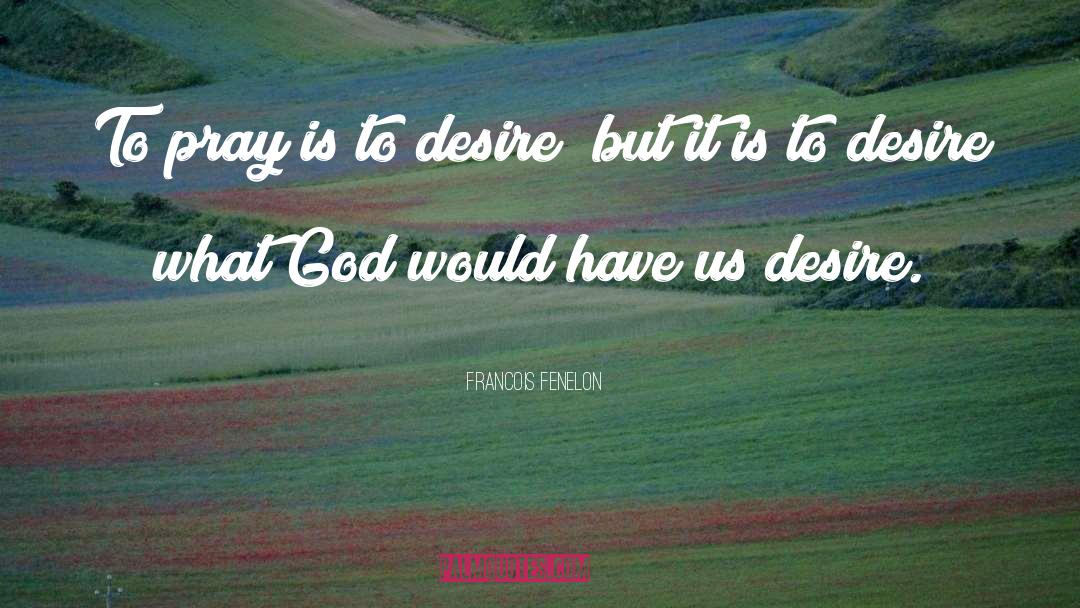 Francois Fenelon Quotes: To pray is to desire;