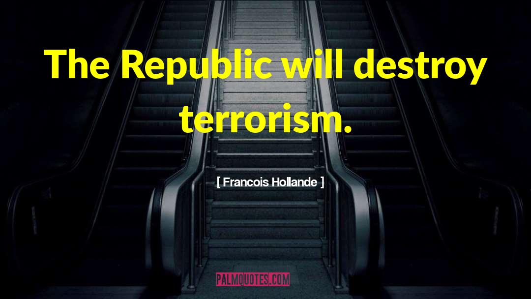 Francois Hollande Quotes: The Republic will destroy terrorism.