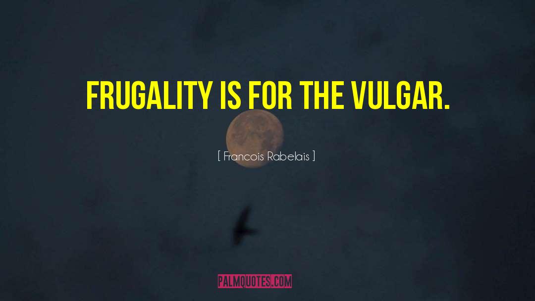 Francois Rabelais Quotes: Frugality is for the vulgar.