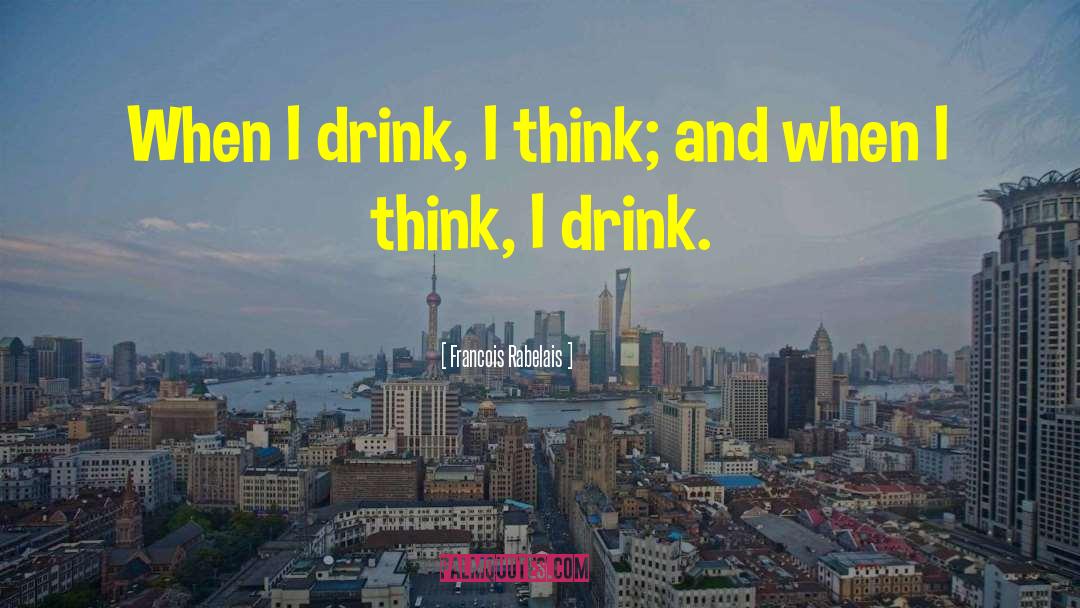 Francois Rabelais Quotes: When I drink, I think;