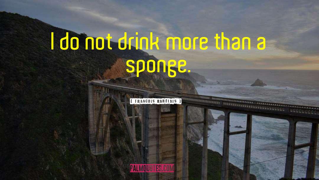 Francois Rabelais Quotes: I do not drink more