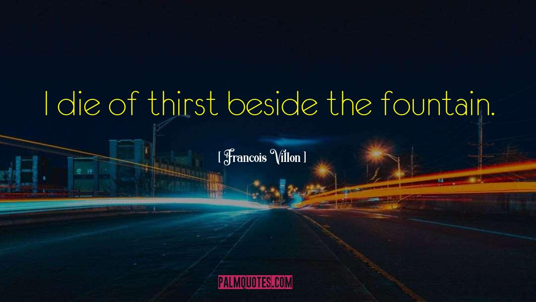 Francois Villon Quotes: I die of thirst beside