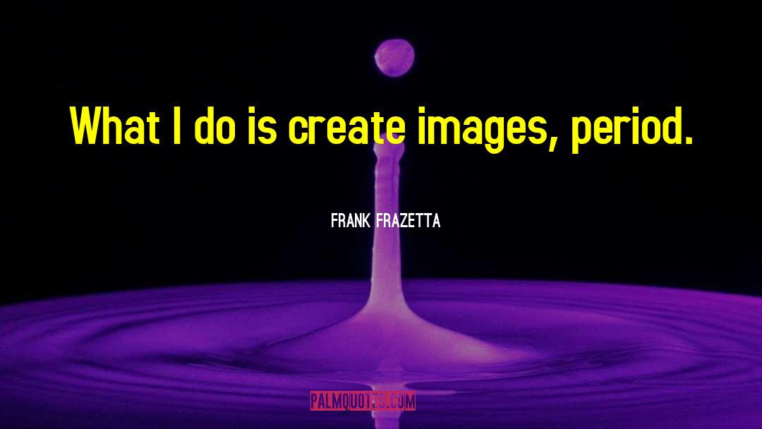 Frank Frazetta Quotes: What I do is create