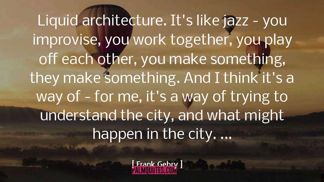 Frank Gehry Quotes: Liquid architecture. It's like jazz